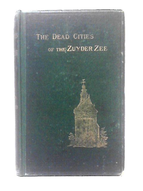 The Dead Cities Of The Zuyder Zee;: A Voyage To The Picturesque Side Of Holland, From The French Of Henry Havard By Annie Wood. Illustrated By Van Heemskerck Van Beest And Havard By Henry Havard