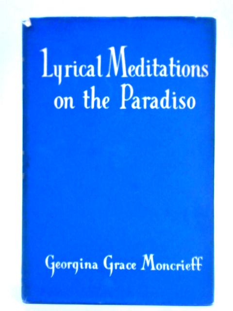 Lyrical Meditations On The Paradiso: The Story Of Dante's Journey Through Paradise Told In Verse By Georgina Grace Moncrieff