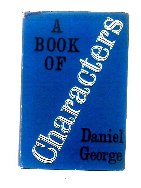 A Book of Characters: Impressions & Portraits in writing of Famous, Infamous, Remarkable & Eccentric Men & Women with Sidelights upon them at Various Stages of their Singular Careers von Daniel George