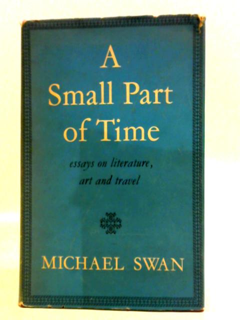 A Small Part Of Time: Essays On Literature, Art And Travel By Michael Swan