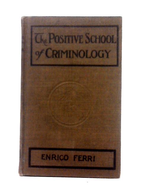 The Positive School Of Criminology ~ Three Lectures Given At The University Of Naples, Italy, On April 22, 23 And 24, 1901 By Enrico Ferri