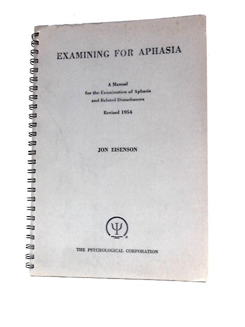Examining For Aphasia: A Manual For The Examination Of Aphasia And Related Disturbances By Jon Eisenson