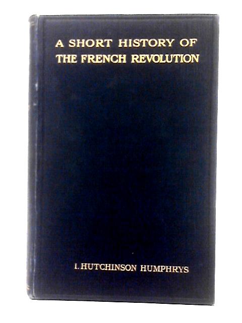 A Short History Of The French Revolution By I. Hutchinson Humphrys