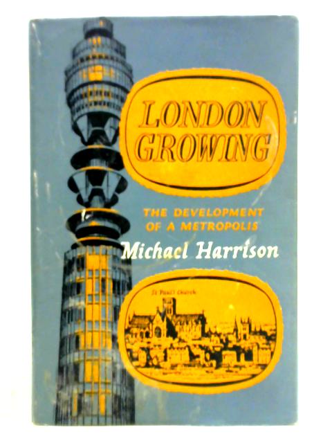 London Growing, The Development of a Metropolis By Michael Harrison