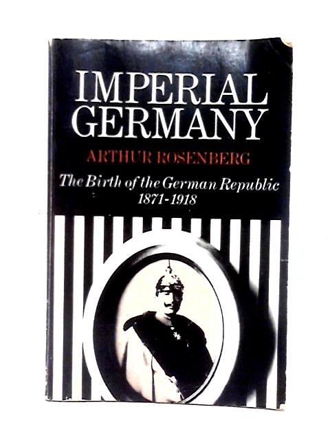 Imperial Germany: Birth of the German Republic, 1871-1918 By Arthur Rosenberg
