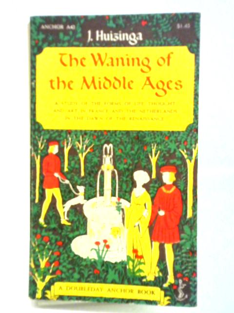 The Waning of the Middle Ages: A Study of the Forms of Life, Thought, and Art in France and the Netherlands in the Xivth and Xvth Centuries By Johan Huizinga