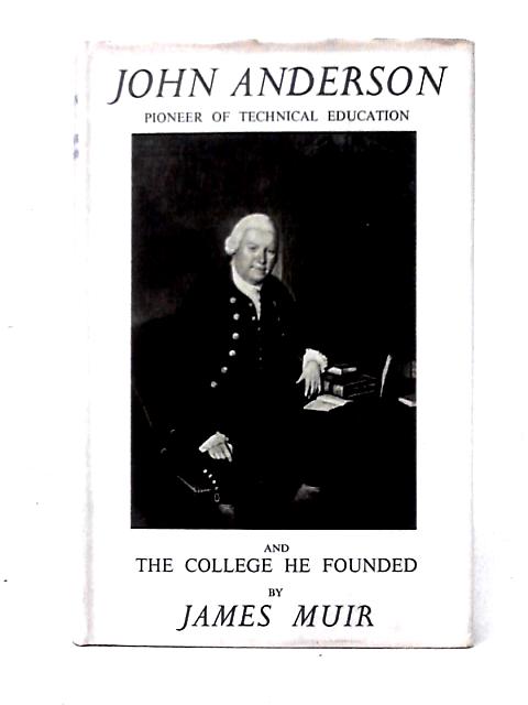 John Anderson: Pioneer of Technical Education And The College He Founded By Professor James Muir