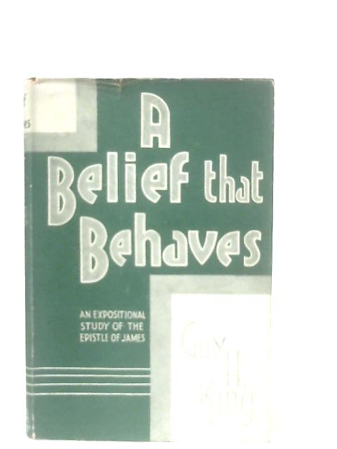 A Belief That Behaves: An Expositional Study Of The Epistle Of James By Guy Hope King