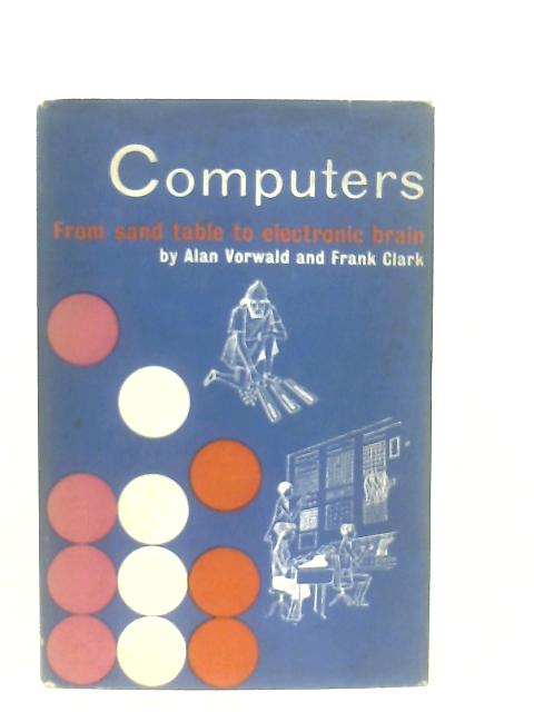 Computers; From Sand Table To Electronic Brain By Alan Vorwald & Frank Clark