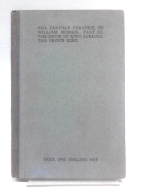 The Earthly Paradise: A Poem, Part III. The Doom of King Acrisius, The Pround King By William Morris