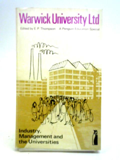 Warwick University Ltd: Industry, Management and the Universities By E. P. Thompson