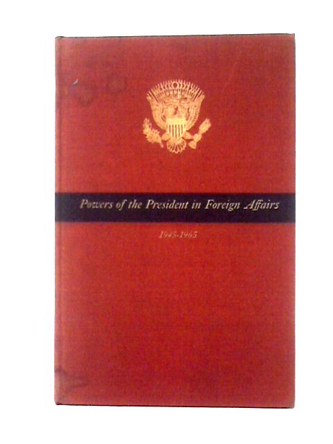 Powers of the President in Foreign Affairs, 1945-1965 : Harry S. Truman, Dwight D. Eisenhower, John F. Kennedy, Lyndon B. Johnson By Edgar Eugene Robinson