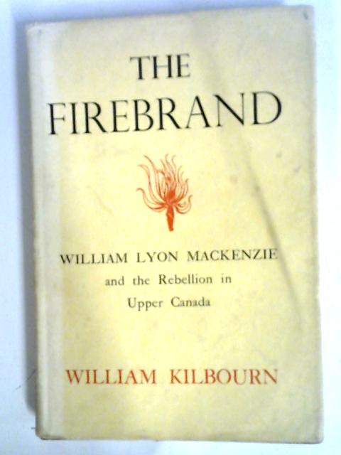 The Firebrand: William Lyon Mackenzie And The Rebellion In Upper Canada By William Kilbourn