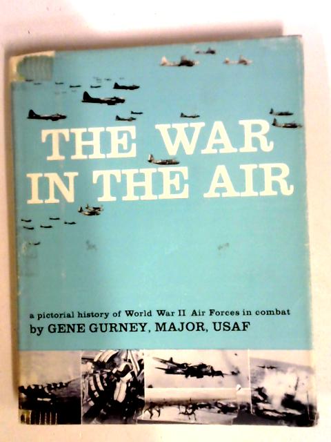 The War In The Air: A Pictorial History Of World War II Air Forces In Combat By Gene Gurney, (Major, USAF)