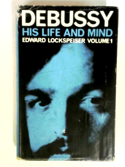 Debussy: His Life and Mind Volume I: 1862-1902 By Edward Lockspeiser