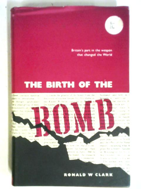 The Birth Of The Bomb; The Untold Story Of Britain's Part In The Weapon That Changed The World By Ronald W. Clark