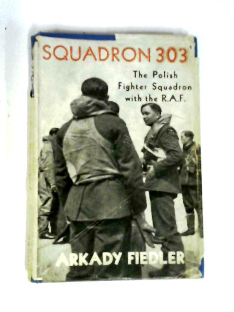 Squadron 303: The Story Of The Polish Fighter Squadron With The R.A.F. By Arkady Fiedler