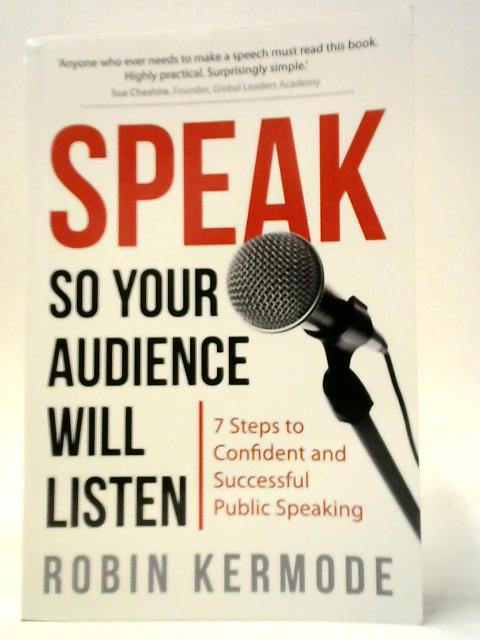 Speak So Your Audience Will Listen - 7 Steps To Confident And Authentic Public Speaking: von Robin Kermode