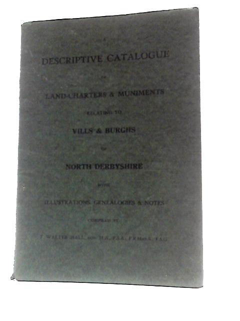 A Descriptive Catalogue of Land-Charters & Muniments Relating to Vills & Burghs of North Derbyshire with Illustrations, Genealogies & Notes By T. Walter Hall ()