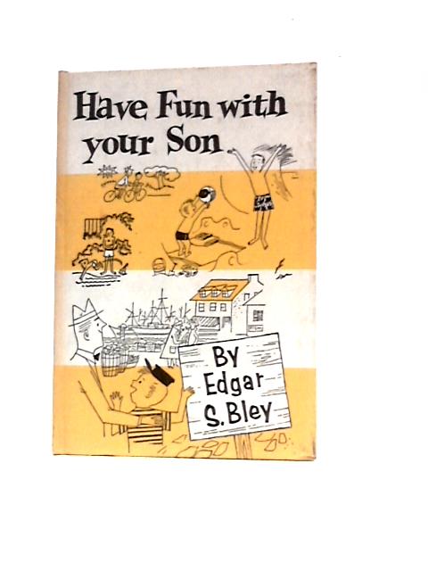 Have Fun With Your Son: Things To Do With Your 6-10 Year Old Boy By Edgar S Bley