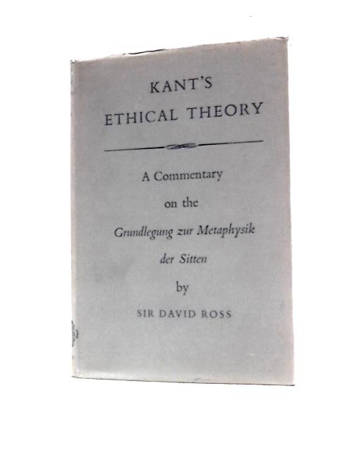 Kant's Ethical Theory: a Commentary on the Grundlegung Zur Metaphysik Der Sitten By Sir David Ross