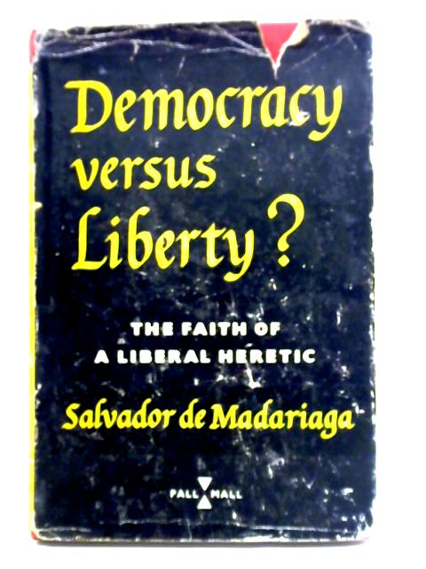 Democracy Versus Liberty: The Faith Of A Liberal Heretic By Salvador De Madariaga