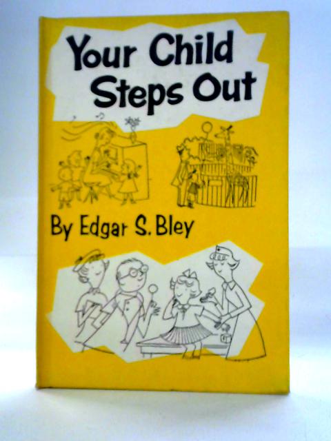 Your Child Steps Out: Ways To Help Your Child In His First Experiences By Edgar S. Bley