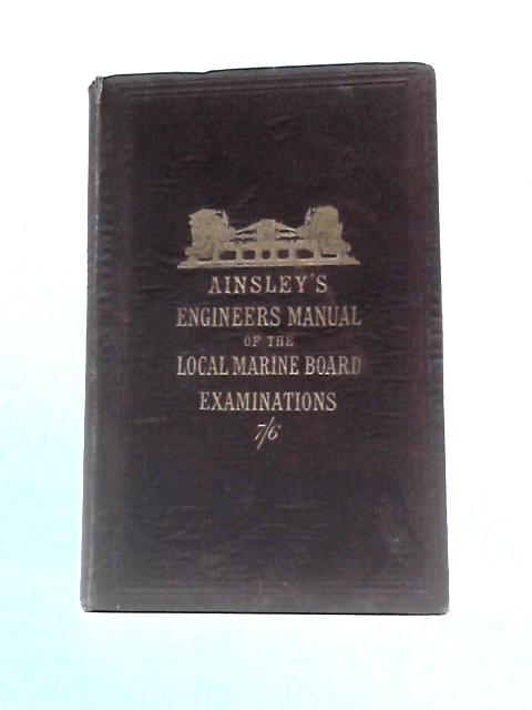 The Engineers' Manual Of The Local Marine Board Examinations: For Certificates Of Competency As Second And First-class Engineers By Thomas L Ainsley