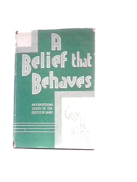 A Belief That Behaves: An Expositional Study Of The Epistle Of James By Guy Hope King