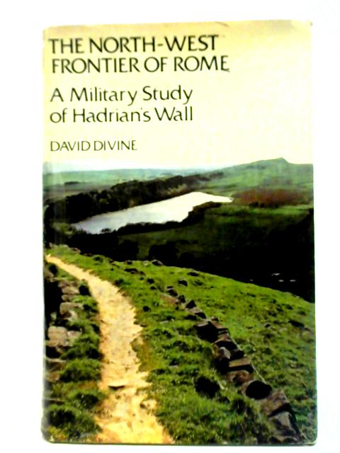 The North-West Frontier of Rome: A Military Study of Hadrian's Wall By David Divine