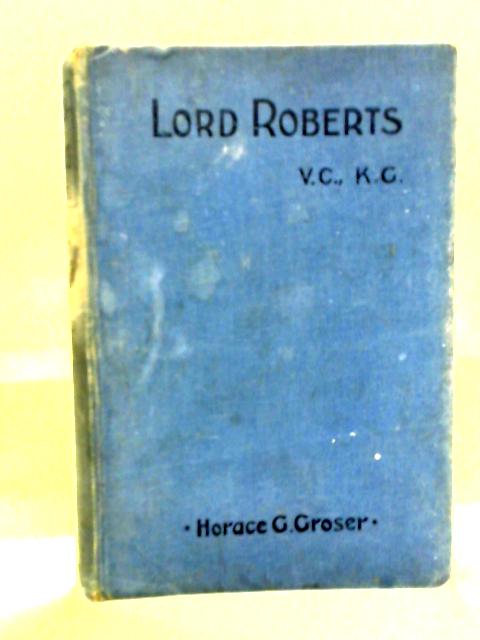 Lord Roberts, V.C., K.G: A Biographical Sketch von Horace G. Groser