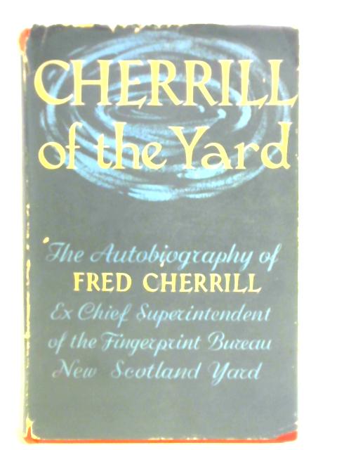 Cherrill of the Yard: The Autobiography of Fred Cherrill, Ex-Chief Superintendent of the Fingerprint Bureau, New Scotland Yard By Fred Cherrill