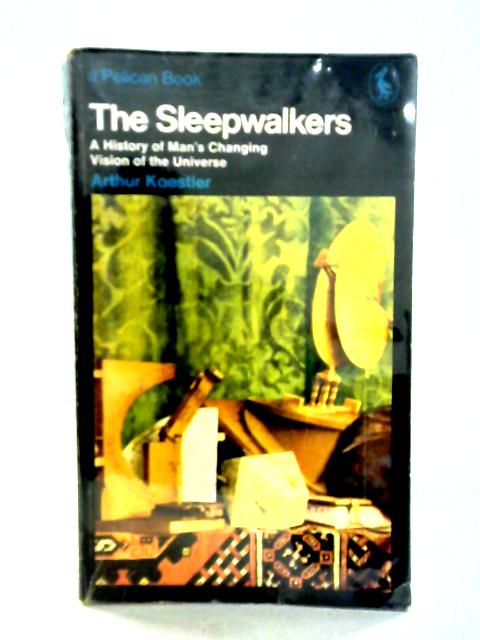 The Sleepwalkers: A History Of Man's Changing Vision Of The Universe By Arthur Koestler