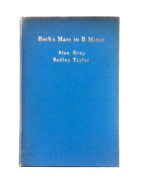 John Sebastian Bach's Mass in B Minor in Cambridge, 1908. Three Papers. By Alan Gray & Sedley Taylor