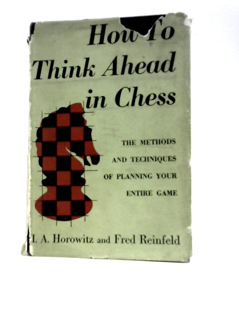 How To Think Ahead In Chess: The Methods And Techniques Of Planning Your Entire Game By I.A. Horowitz and Fred Reinfeld