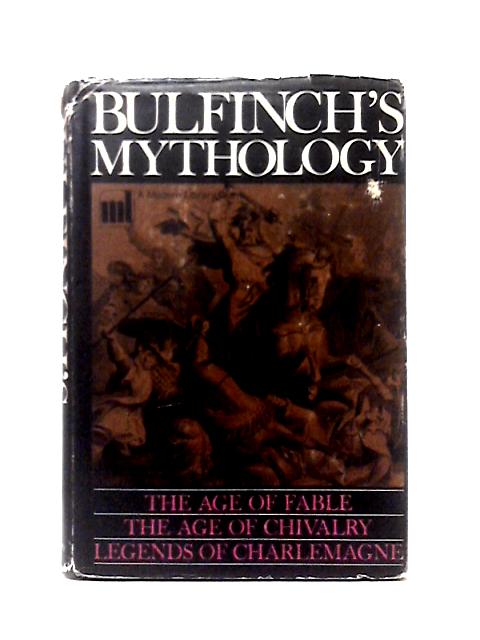 Bulfinch's Mythology: The Age Of Fable; The Age Of Chivalry; Legends of Charlemagne By Thomas Bulfinch