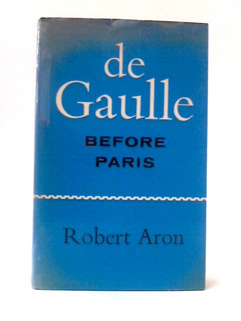 De Gaulle Before Paris: The Liberation Of France June-August 1944 By Robert Aron