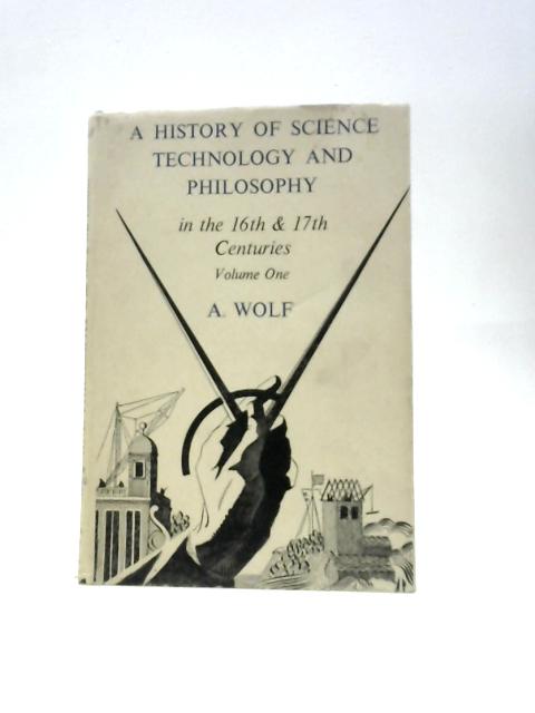 A History Of Science, Technology, And Philosophy In The 16th & 17th Centuries, With The Co-operation Of F. Dannemann And A. Armitage. ~ Volume I. par A.Wolf