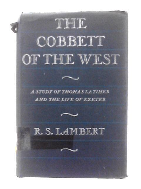 The Cobbett of the West: a Study of Thomas Latimer and the Stuggle Between Pulpit and Press at Exeter By R. S. Lambert