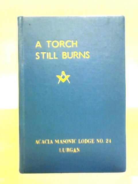 A Torch Still Burns - A Brief History Of Acacia Masonic Lodge, No 24, Lurgan By W. Bro. H. Burns