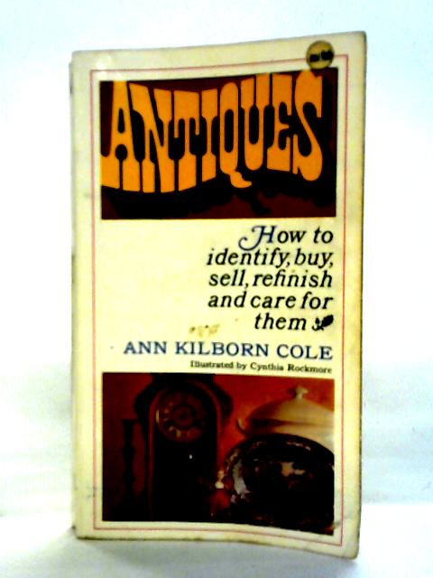 Antiques: How To Identify, Buy, Sell, Refinish And Care For Them By Ann Kilborn Cole