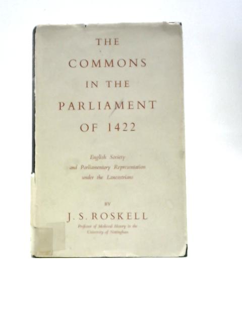 The Commons in the Parliament of 1422 - English Society and Parliamentary Representation Under the Lancastrians By J. S.Roskell