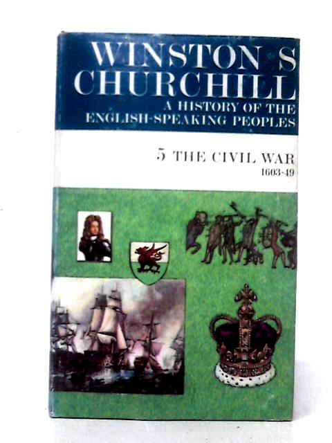 A History of the English-Speaking Peoples Vol. 5. The Civil War. 1603-49... By Winston S. Churchill