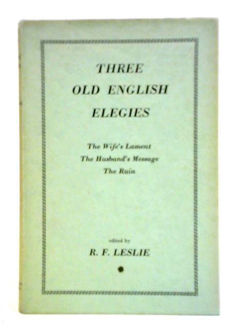 Three Old English Elegies: The Wife's Lament, The Husband's Message, The Ruin By R. F. Leslie (ed.)