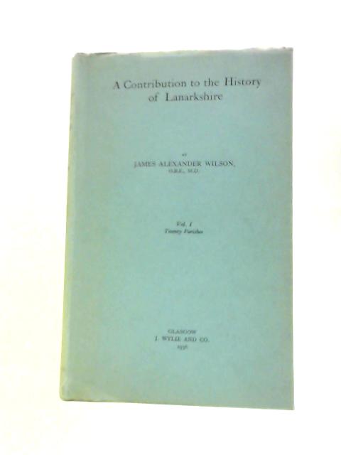 A Contribution to the History of Lanarkshire, Vol. I. Twenty Parishes By James Alexander Wilson