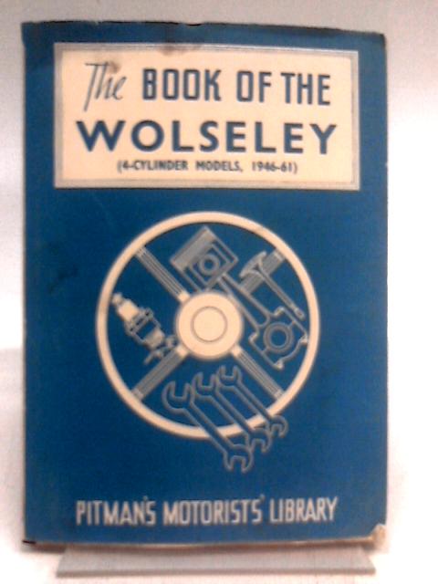 The Book Of Wolseley - A Practical Guide To Al Four Cylinder Models From 1946 To July 1961 - By W.A. Gibson Martin