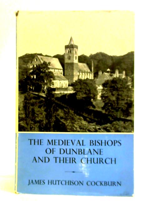 The Medieval Bishops of Dunblane and their Church By James Hutchison Cockburn