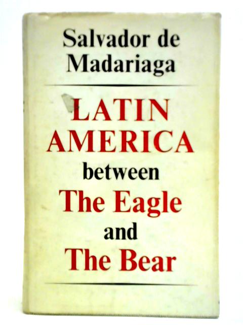 Latin America Between The Eagle And The Bear By Salvador De Madariaga