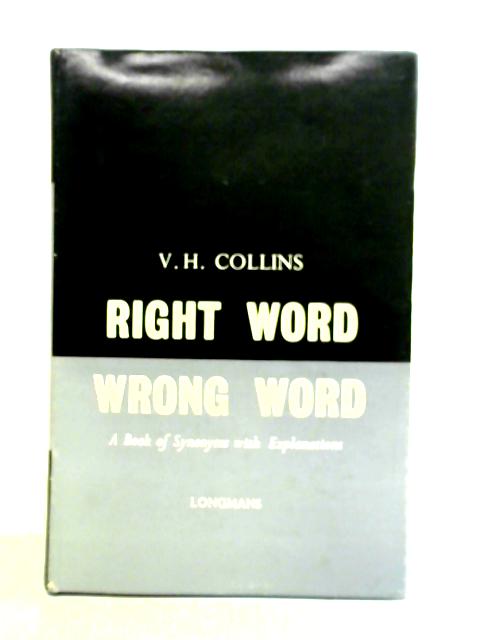 Right Word, Wrong Word: A Book Of Synonyms With Explanations By V. H. Collins