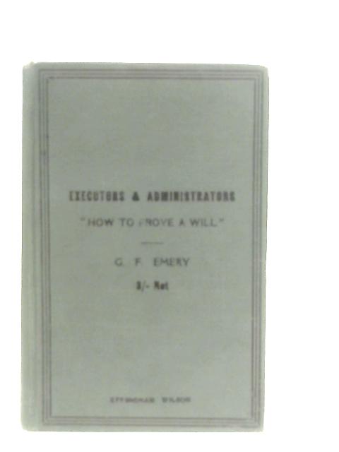 Executors and Administrators, Their Functions & Liabilities Or How To Prove A Will By G. F. Emery